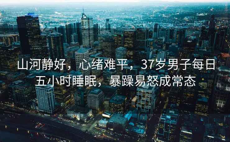 山河静好，心绪难平，37岁男子每日五小时睡眠，暴躁易怒成常态