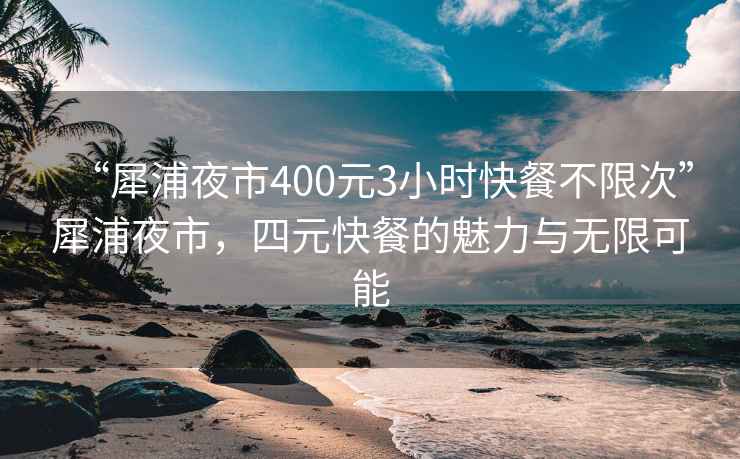 “犀浦夜市400元3小时快餐不限次”犀浦夜市，四元快餐的魅力与无限可能