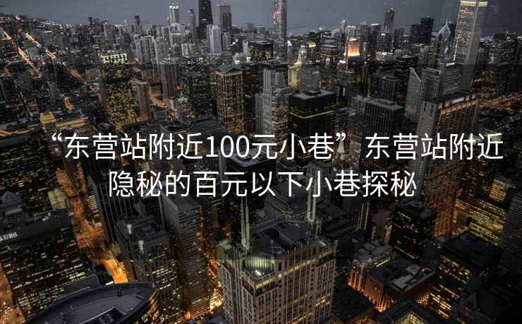 “东营站附近100元小巷”东营站附近隐秘的百元以下小巷探秘