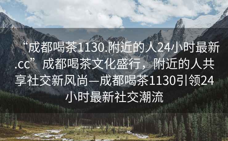 “成都喝茶1130.附近的人24小时最新.cc”成都喝茶文化盛行，附近的人共享社交新风尚—成都喝茶1130引领24小时最新社交潮流