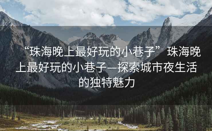 “珠海晚上最好玩的小巷子”珠海晚上最好玩的小巷子—探索城市夜生活的独特魅力