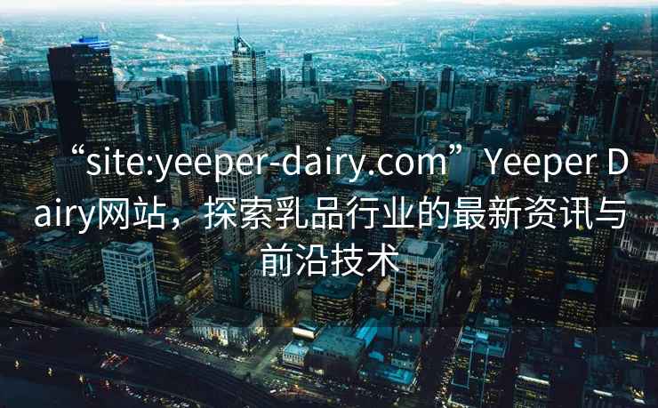 “site:yeeper-dairy.com”Yeeper Dairy网站，探索乳品行业的最新资讯与前沿技术