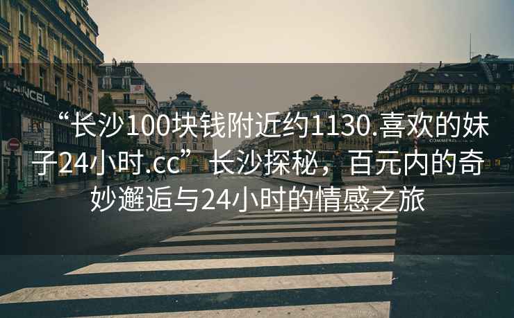 “长沙100块钱附近约1130.喜欢的妹子24小时.cc”长沙探秘，百元内的奇妙邂逅与24小时的情感之旅