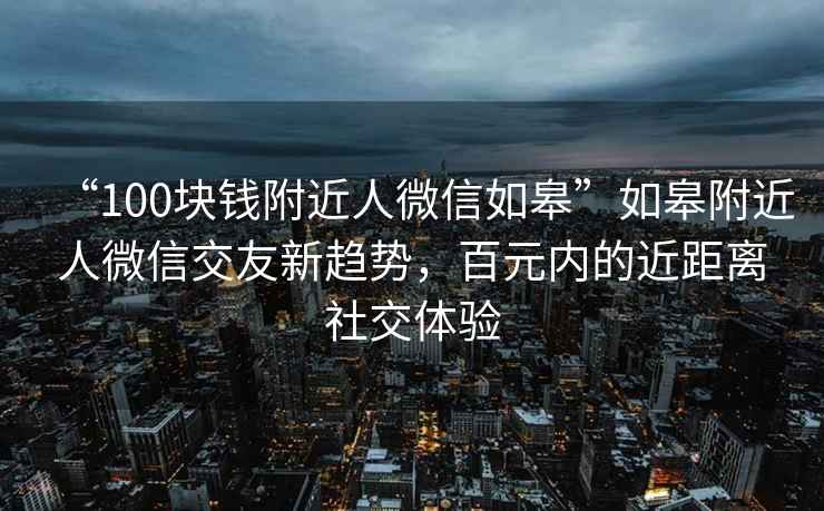 “100块钱附近人微信如皋”如皋附近人微信交友新趋势，百元内的近距离社交体验