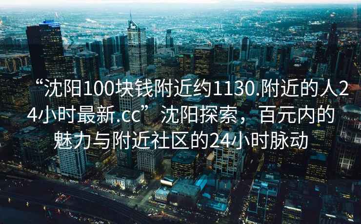 “沈阳100块钱附近约1130.附近的人24小时最新.cc”沈阳探索，百元内的魅力与附近社区的24小时脉动