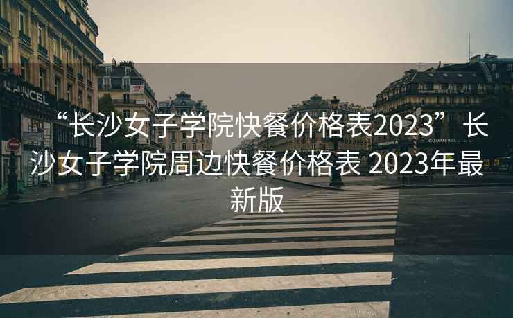 “长沙女子学院快餐价格表2023”长沙女子学院周边快餐价格表 2023年最新版