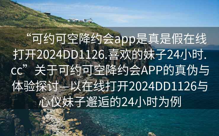 “可约可空降约会app是真是假在线打开2024DD1126.喜欢的妹子24小时.cc”关于可约可空降约会APP的真伪与体验探讨—以在线打开2024DD1126与心仪妹子邂逅的24小时为例