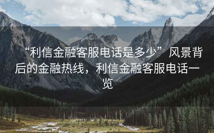 “利信金融客服电话是多少”风景背后的金融热线，利信金融客服电话一览