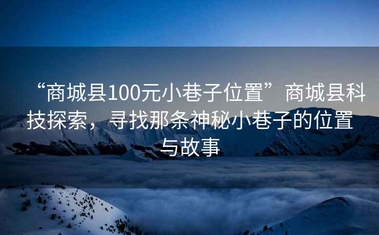 “商城县100元小巷子位置”商城县科技探索，寻找那条神秘小巷子的位置与故事