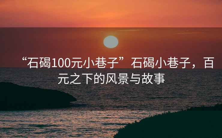 “石碣100元小巷子”石碣小巷子，百元之下的风景与故事