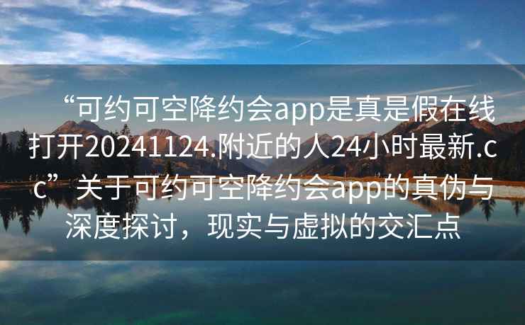 “可约可空降约会app是真是假在线打开20241124.附近的人24小时最新.cc”关于可约可空降约会app的真伪与深度探讨，现实与虚拟的交汇点