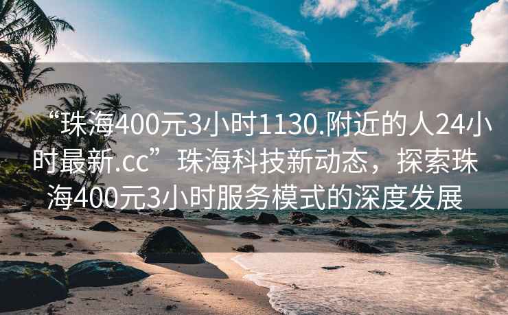 “珠海400元3小时1130.附近的人24小时最新.cc”珠海科技新动态，探索珠海400元3小时服务模式的深度发展