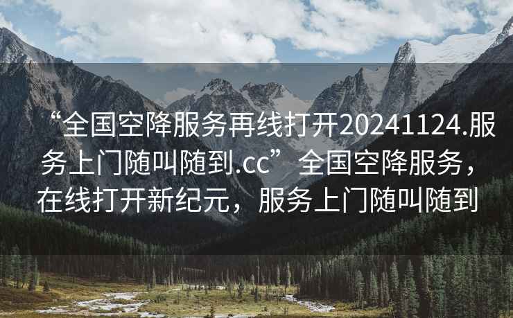 “全国空降服务再线打开20241124.服务上门随叫随到.cc”全国空降服务，在线打开新纪元，服务上门随叫随到