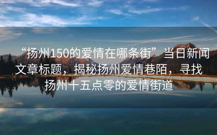 “扬州150的爱情在哪条街”当日新闻文章标题，揭秘扬州爱情巷陌，寻找扬州十五点零的爱情街道