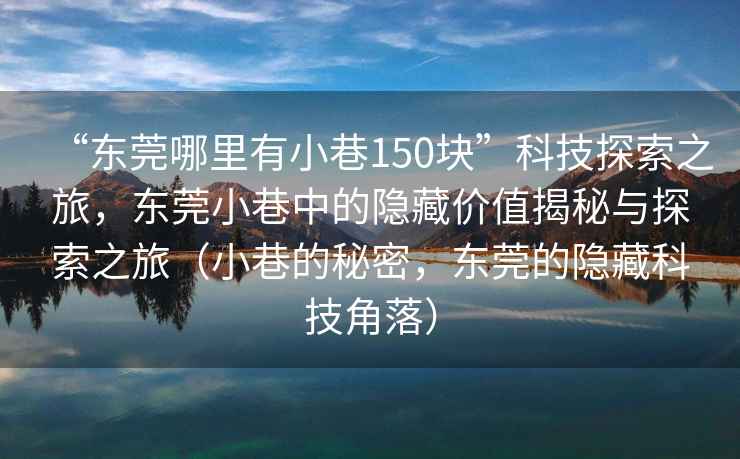 “东莞哪里有小巷150块”科技探索之旅，东莞小巷中的隐藏价值揭秘与探索之旅（小巷的秘密，东莞的隐藏科技角落）