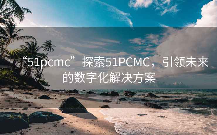 “51pcmc”探索51PCMC，引领未来的数字化解决方案