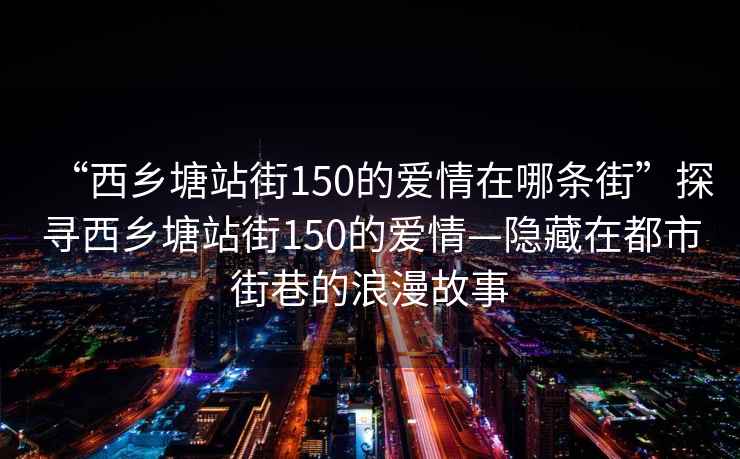 “西乡塘站街150的爱情在哪条街”探寻西乡塘站街150的爱情—隐藏在都市街巷的浪漫故事