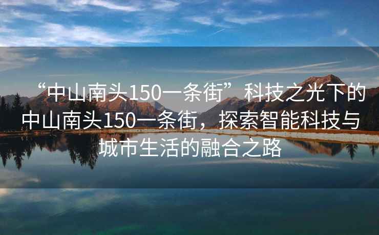 “中山南头150一条街”科技之光下的中山南头150一条街，探索智能科技与城市生活的融合之路