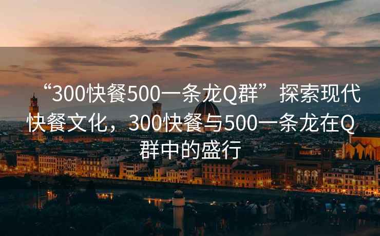 “300快餐500一条龙Q群”探索现代快餐文化，300快餐与500一条龙在Q群中的盛行