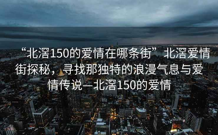 “北滘150的爱情在哪条街”北滘爱情街探秘，寻找那独特的浪漫气息与爱情传说—北滘150的爱情