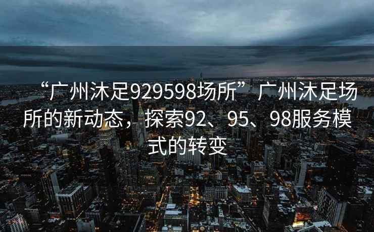 “广州沐足929598场所”广州沐足场所的新动态，探索92、95、98服务模式的转变