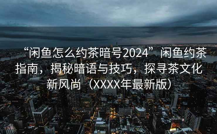 “闲鱼怎么约茶暗号2024”闲鱼约茶指南，揭秘暗语与技巧，探寻茶文化新风尚（XXXX年最新版）