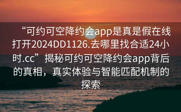 “可约可空降约会app是真是假在线打开2024DD1126.去哪里找合适24小时.cc”揭秘可约可空降约会app背后的真相，真实体验与智能匹配机制的探索