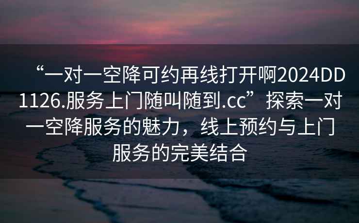 “一对一空降可约再线打开啊2024DD1126.服务上门随叫随到.cc”探索一对一空降服务的魅力，线上预约与上门服务的完美结合