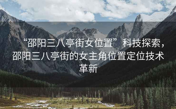 “邵阳三八亭街女位置”科技探索，邵阳三八亭街的女主角位置定位技术革新