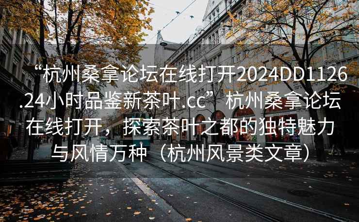 “杭州桑拿论坛在线打开2024DD1126.24小时品鉴新茶叶.cc”杭州桑拿论坛在线打开，探索茶叶之都的独特魅力与风情万种（杭州风景类文章）