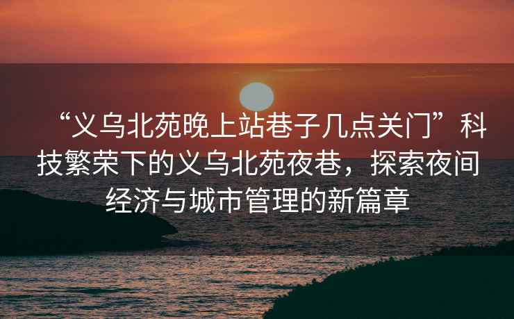 “义乌北苑晚上站巷子几点关门”科技繁荣下的义乌北苑夜巷，探索夜间经济与城市管理的新篇章