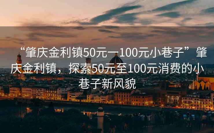 “肇庆金利镇50元一100元小巷子”肇庆金利镇，探索50元至100元消费的小巷子新风貌