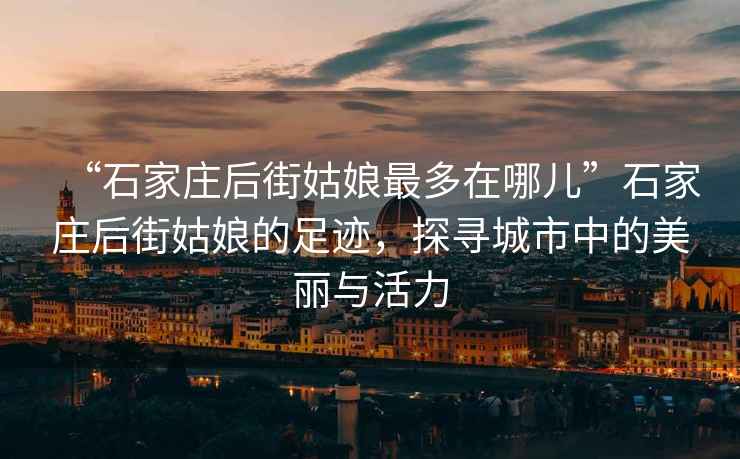 “石家庄后街姑娘最多在哪儿”石家庄后街姑娘的足迹，探寻城市中的美丽与活力