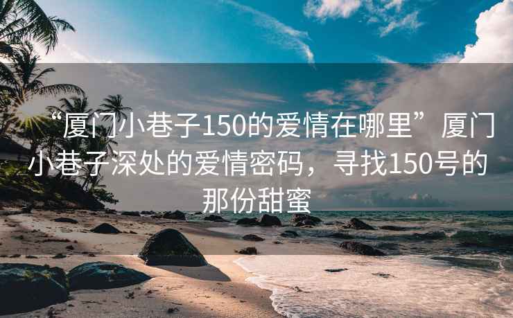 “厦门小巷子150的爱情在哪里”厦门小巷子深处的爱情密码，寻找150号的那份甜蜜