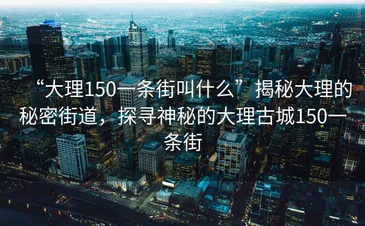 “大理150一条街叫什么”揭秘大理的秘密街道，探寻神秘的大理古城150一条街