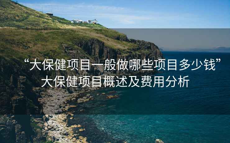 “大保健项目一般做哪些项目多少钱”大保健项目概述及费用分析