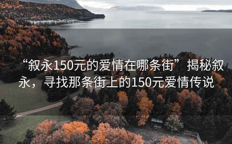 “叙永150元的爱情在哪条街”揭秘叙永，寻找那条街上的150元爱情传说