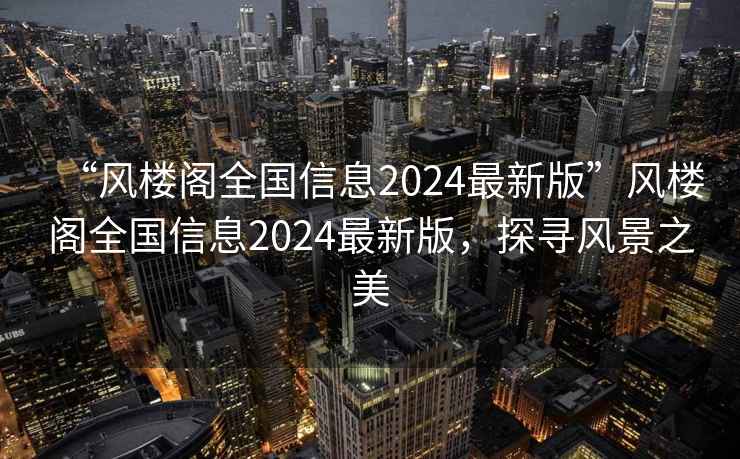 “风楼阁全国信息2024最新版”风楼阁全国信息2024最新版，探寻风景之美