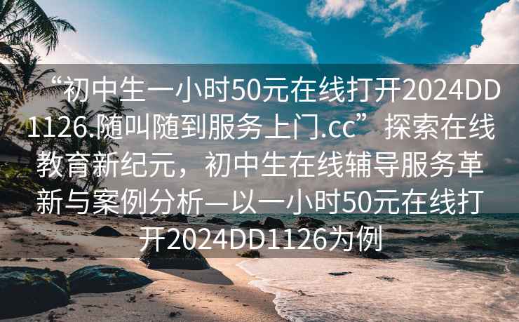 “初中生一小时50元在线打开2024DD1126.随叫随到服务上门.cc”探索在线教育新纪元，初中生在线辅导服务革新与案例分析—以一小时50元在线打开2024DD1126为例