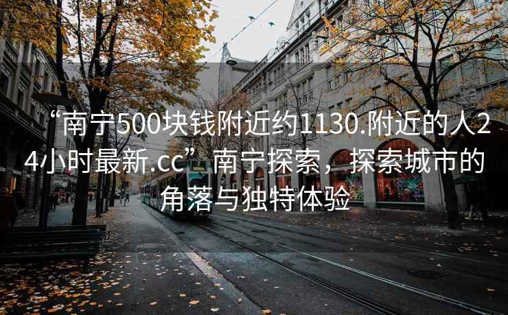 “南宁500块钱附近约1130.附近的人24小时最新.cc”南宁探索，探索城市的角落与独特体验