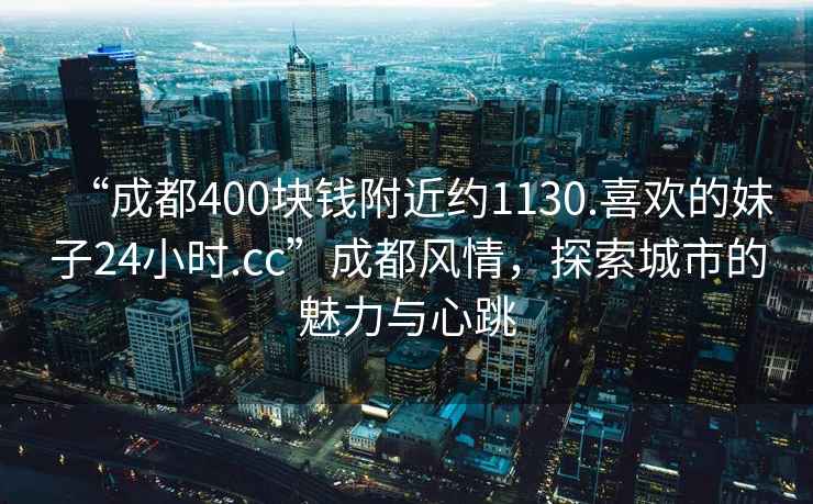 “成都400块钱附近约1130.喜欢的妹子24小时.cc”成都风情，探索城市的魅力与心跳