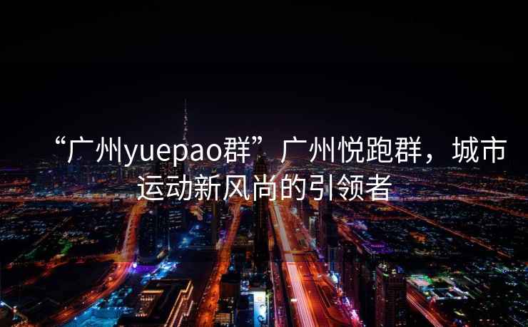 “广州yuepao群”广州悦跑群，城市运动新风尚的引领者