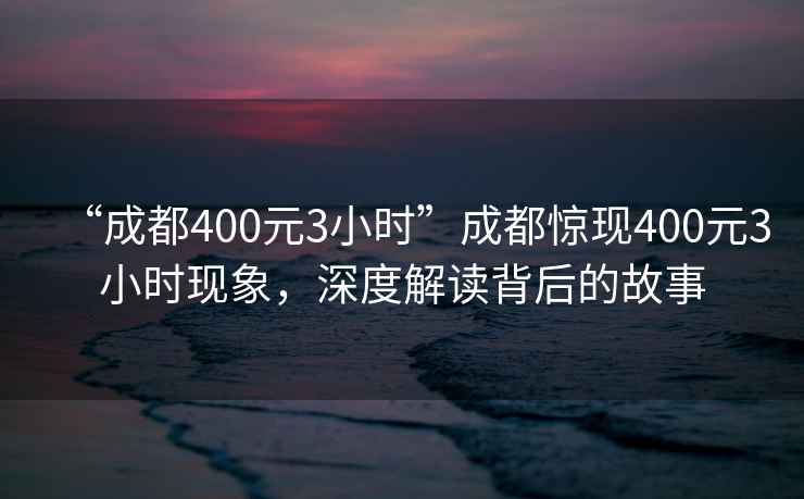 “成都400元3小时”成都惊现400元3小时现象，深度解读背后的故事