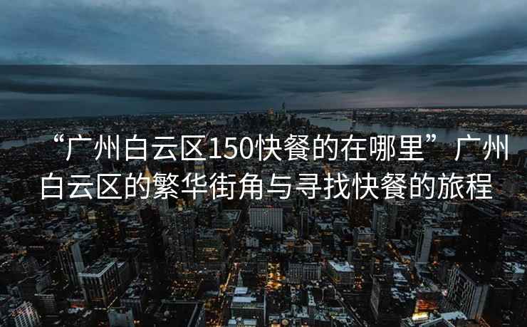 “广州白云区150快餐的在哪里”广州白云区的繁华街角与寻找快餐的旅程