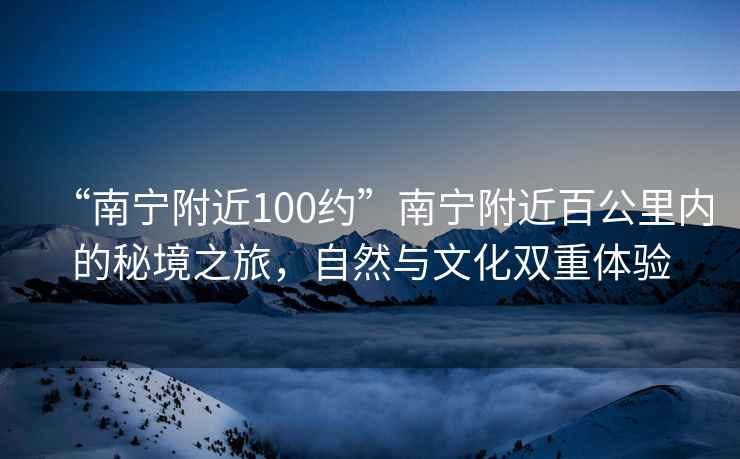 “南宁附近100约”南宁附近百公里内的秘境之旅，自然与文化双重体验