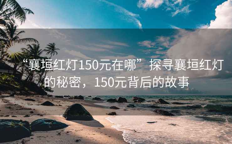 “襄垣红灯150元在哪”探寻襄垣红灯的秘密，150元背后的故事