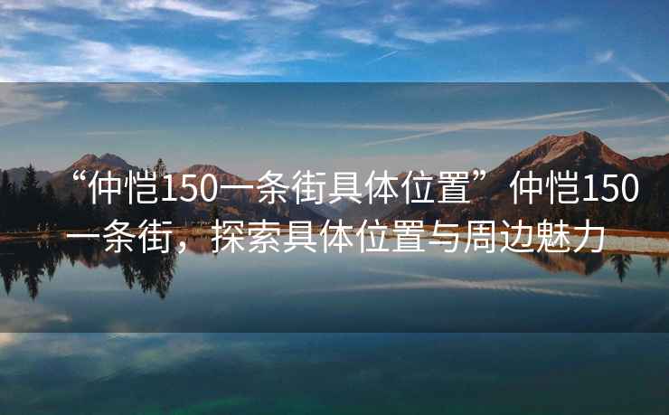 “仲恺150一条街具体位置”仲恺150一条街，探索具体位置与周边魅力