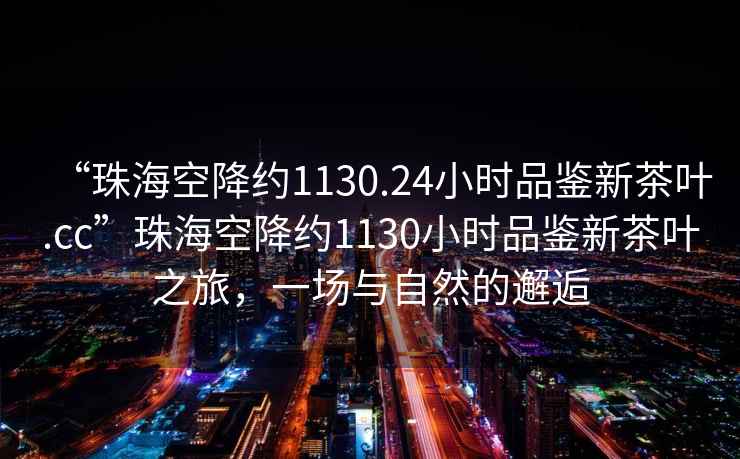 “珠海空降约1130.24小时品鉴新茶叶.cc”珠海空降约1130小时品鉴新茶叶之旅，一场与自然的邂逅