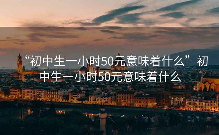 “初中生一小时50元意味着什么”初中生一小时50元意味着什么