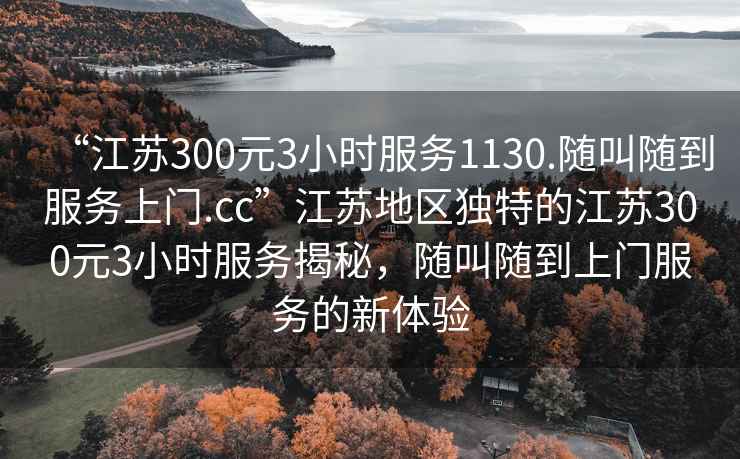 “江苏300元3小时服务1130.随叫随到服务上门.cc”江苏地区独特的江苏300元3小时服务揭秘，随叫随到上门服务的新体验